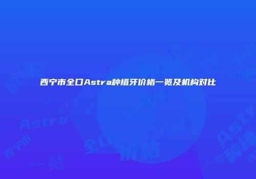 西宁市全口Astra种植牙价格一览及机构对比