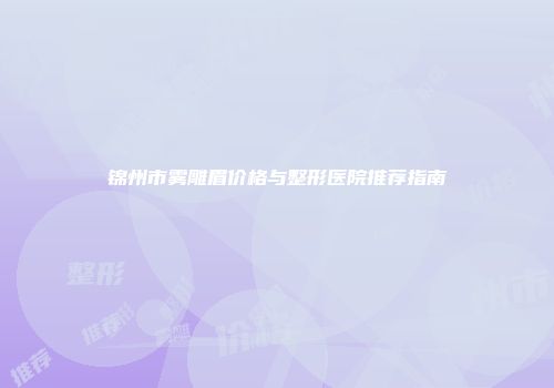 锦州市雾雕眉价格与整形医院推荐指南