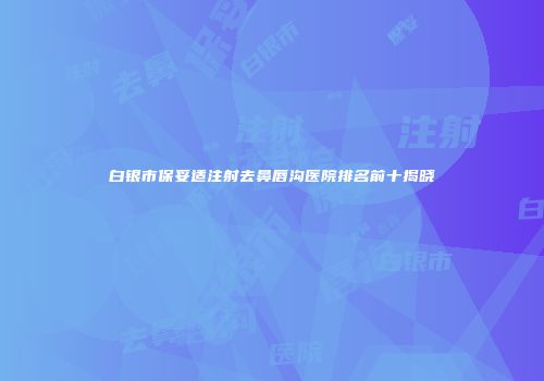 白银市保妥适注射去鼻唇沟医院排名前十揭晓