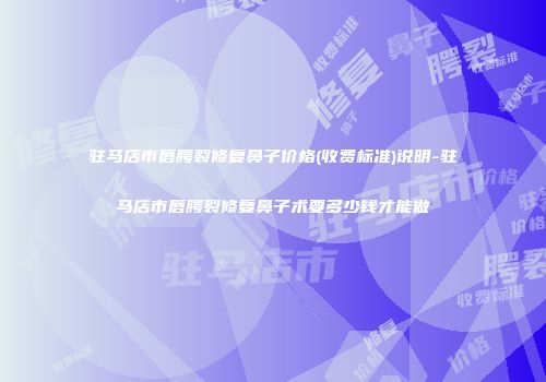 驻马店市唇腭裂修复鼻子价格(收费标准)说明-驻马店市唇腭裂修复鼻子术要多少钱才能做