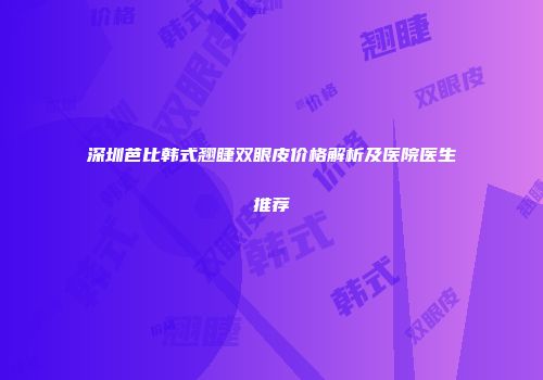 深圳芭比韩式翘睫双眼皮价格解析及医院医生推荐