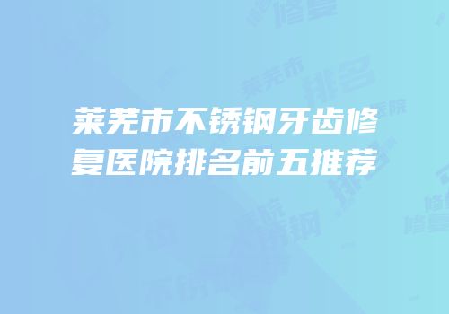 莱芜市不锈钢牙齿修复医院排名前五推荐