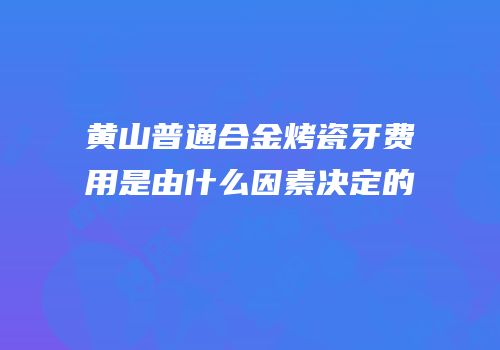 黄山普通合金烤瓷牙费用是由什么因素决定的