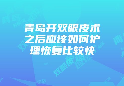 青岛开双眼皮术之后应该如何护理恢复比较快