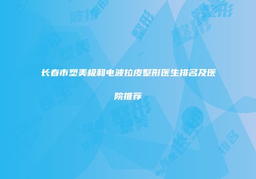 长春市塑美极和电波拉皮整形医生排名及医院推荐