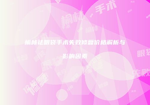 榆林祛眼袋手术失败修复价格解析与影响因素