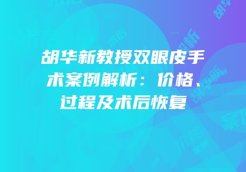 胡华新教授双眼皮手术案例解析：价格、过程及术后恢复