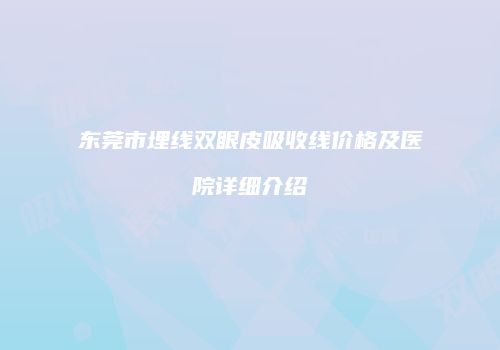 东莞市埋线双眼皮吸收线价格及医院详细介绍