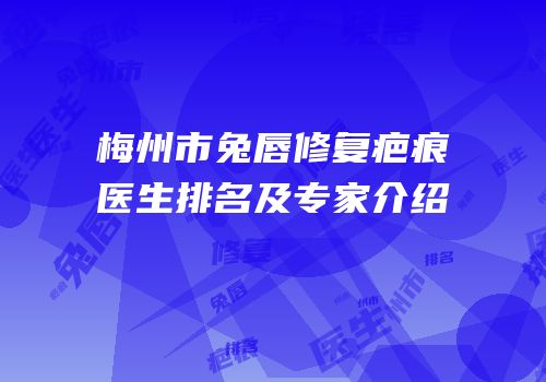 梅州市兔唇修复疤痕医生排名及专家介绍