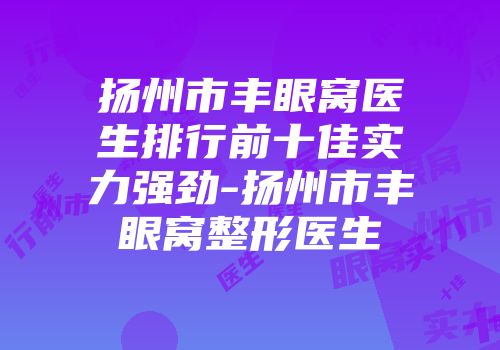 扬州市丰眼窝医生排行前十佳实力强劲-扬州市丰眼窝整形医生