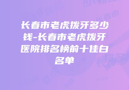 长春市老虎拨牙多少钱-长春市老虎拨牙医院排名榜前十佳白名单