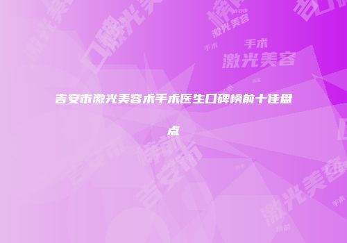 吉安市激光美容术手术医生口碑榜前十佳盘点