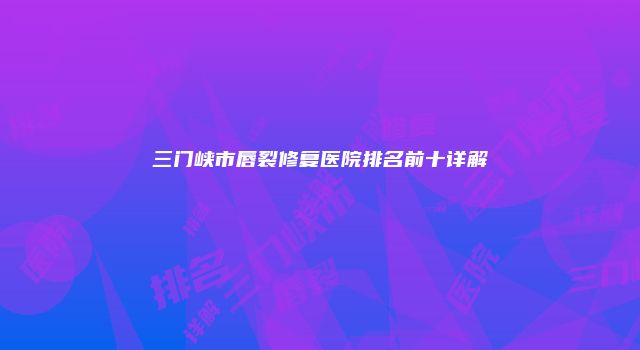 三门峡市唇裂修复医院排名前十详解