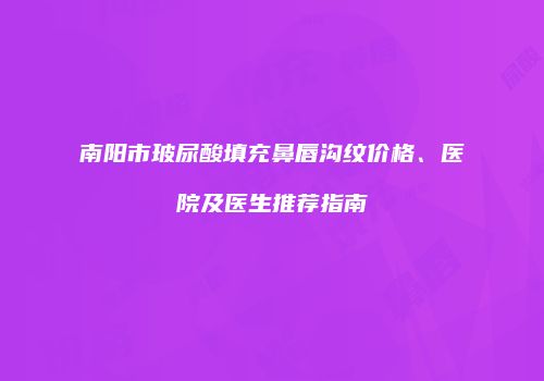 南阳市玻尿酸填充鼻唇沟纹价格、医院及医生推荐指南