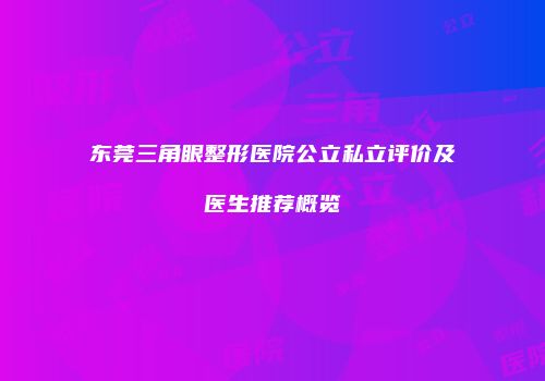 东莞三角眼整形医院公立私立评价及医生推荐概览