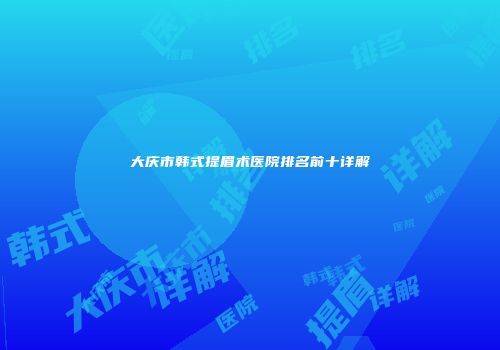 大庆市韩式提眉术医院排名前十详解