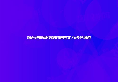 烟台横向鼻纹整形医院实力榜单揭晓