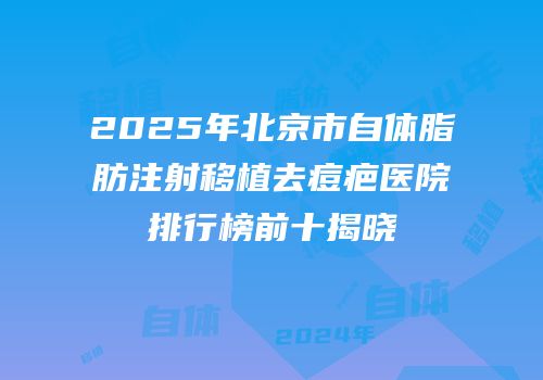 2025年北京市自体脂肪注射移植去痘疤医院排行榜前十揭晓