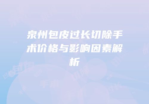 泉州包皮过长切除手术价格与影响因素解析