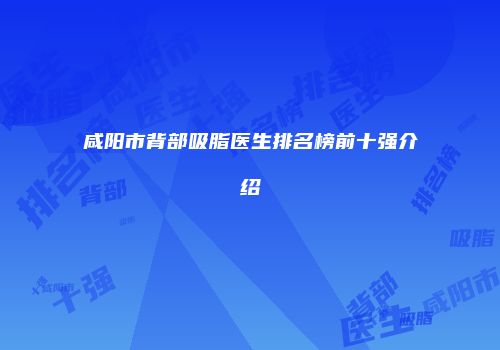 咸阳市背部吸脂医生排名榜前十强介绍