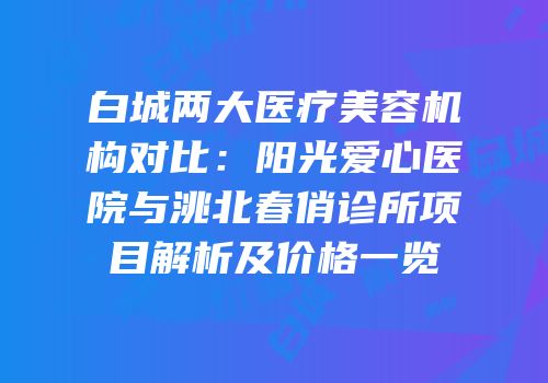 白城两大医疗美容机构对比：阳光爱心医院与洮北春俏诊所项目解析及价格一览