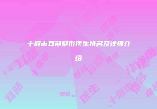 十堰市耳部整形医生排名及详细介绍
