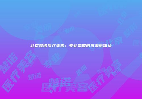 北京楚诺医疗美容：专业鼻整形与美丽体验