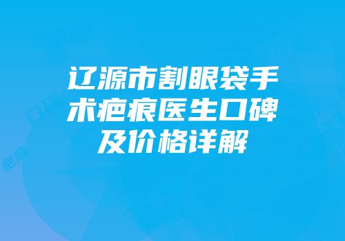 辽源市割眼袋手术疤痕医生口碑及价格详解
