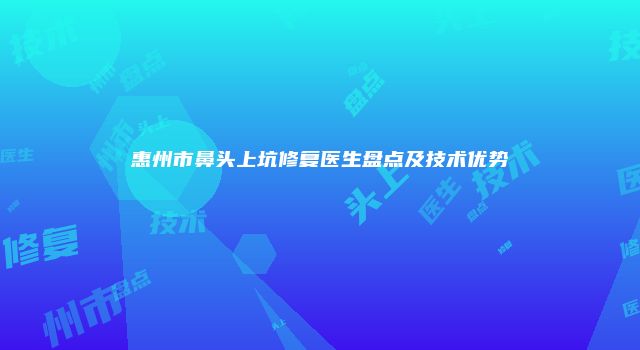 惠州市鼻头上坑修复医生盘点及技术优势