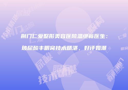 荆门仁爱整形美容医院温继新医生：玻尿酸丰眼窝技术精湛，好评如潮
