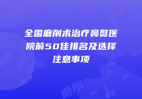 全国磨削术治疗鼻赘医院前50佳排名及选择注意事项