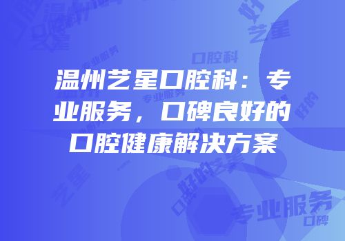 温州艺星口腔科：专业服务，口碑良好的口腔健康解决方案