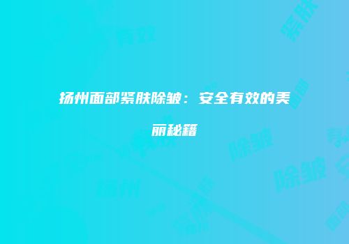 扬州面部紧肤除皱：安全有效的美丽秘籍