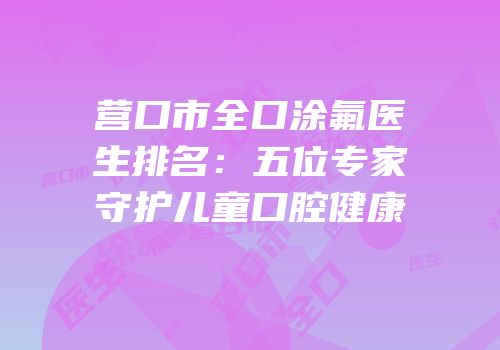 营口市全口涂氟医生排名：五位专家守护儿童口腔健康