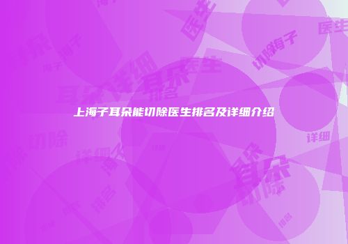 上海子耳朵能切除医生排名及详细介绍