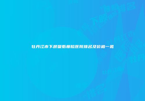 牡丹江市下颌吸脂瘦脸医院排名及价格一览
