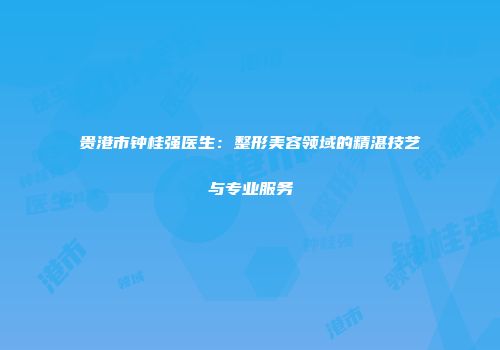 贵港市钟桂强医生：整形美容领域的精湛技艺与专业服务