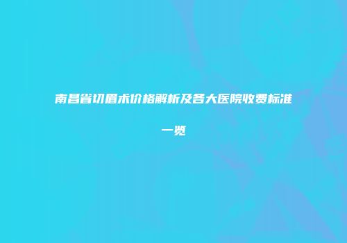 南昌省切眉术价格解析及各大医院收费标准一览