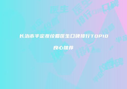 长治市半定妆纹眉医生口碑排行TOP10良心推荐