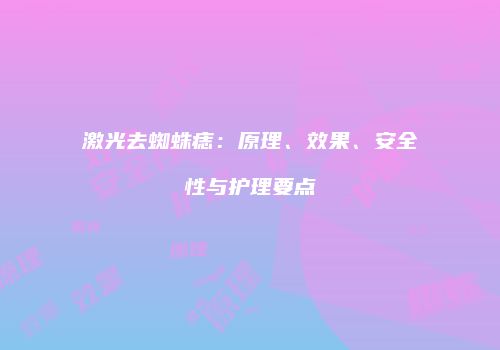 激光去蜘蛛痣：原理、效果、安全性与护理要点