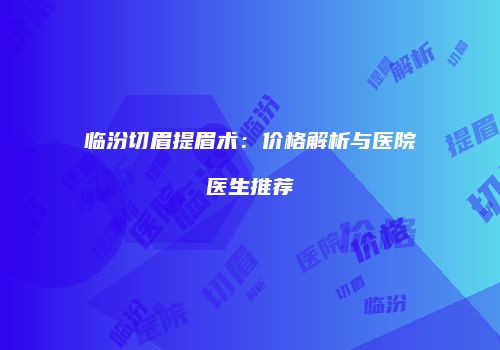 临汾切眉提眉术：价格解析与医院医生推荐