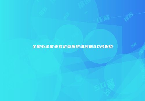 全国外泌体美容抗衰医院排名前50名揭晓