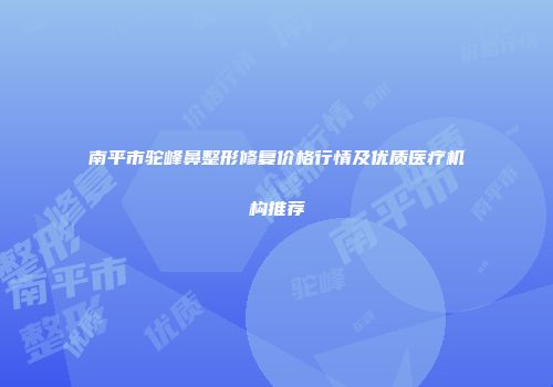 南平市驼峰鼻整形修复价格行情及优质医疗机构推荐