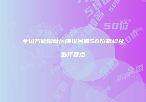 全国方脸削骨医院排名前50位机构及选择要点