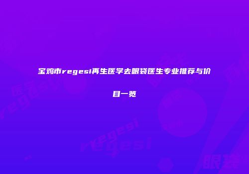 宝鸡市regesi再生医学去眼袋医生专业推荐与价目一览
