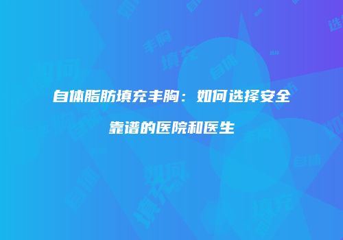 自体脂肪填充丰胸：如何选择安全靠谱的医院和医生
