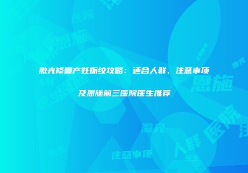 激光修复产妊娠纹攻略：适合人群、注意事项及恩施前三医院医生推荐
