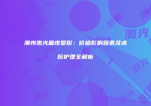 潮州激光磨皮整形：价格影响因素及术后护理全解析