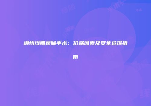 郴州线雕瘦脸手术：价格因素及安全选择指南