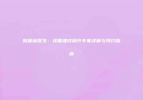 陈保利医生：线雕埋线提升专家详解与预约指南